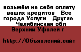 возьмём на себя оплату ваших кредитов - Все города Услуги » Другие   . Челябинская обл.,Верхний Уфалей г.